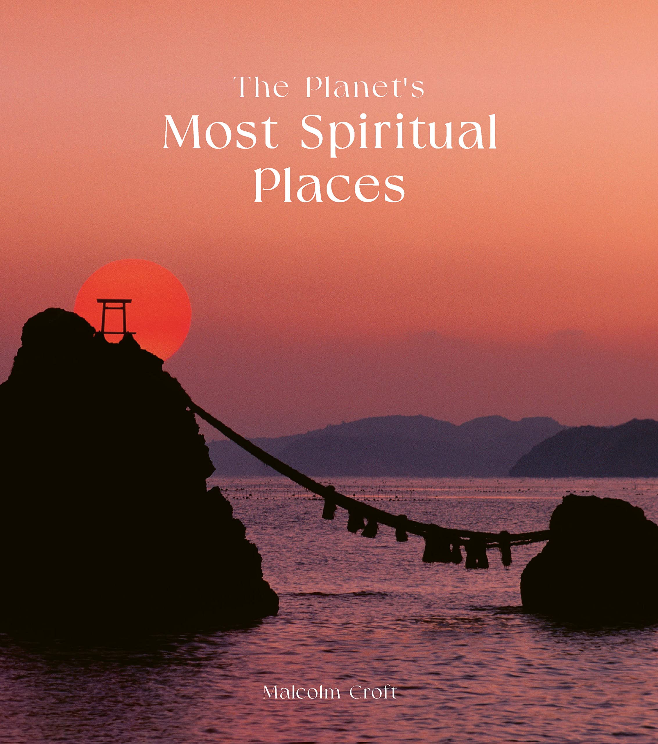 The Planet's Most Spiritual Places: Sacred Sites and Holy Locations Around the World