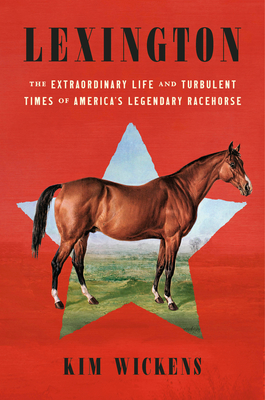 Lexington: The Extraordinary Life and Turbulent Times of America's Legendary Racehorse